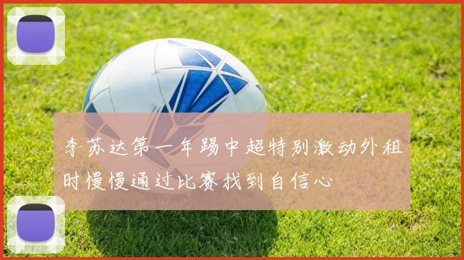 李苏达第一年踢中超特别激动外租时慢慢通过比赛找到自信心