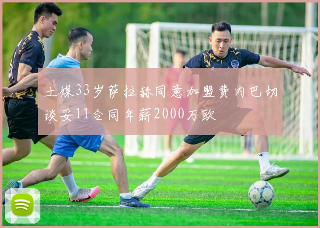土媒33岁萨拉赫同意加盟费内巴切谈妥11合同年薪2000万欧