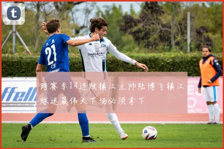 跨赛季14连败镇江主帅陆博飞镇江球迷最伟大下场必须拿下