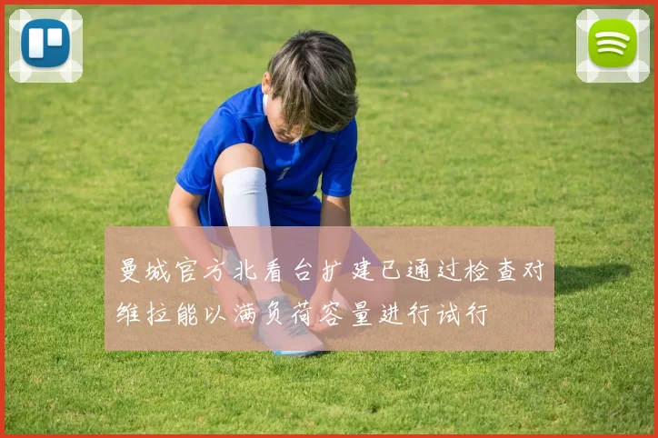 曼城官方北看台扩建已通过检查对维拉能以满负荷容量进行试行